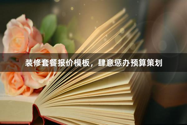 装修套餐报价模板，肆意惩办预算策划