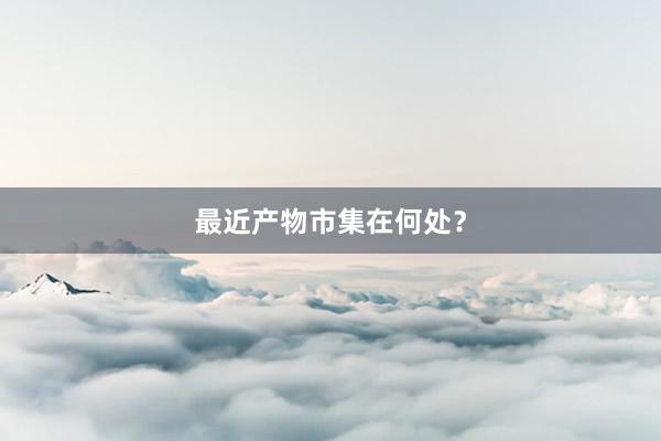 最近产物市集在何处？