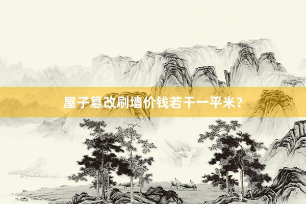 屋子篡改刷墙价钱若干一平米？