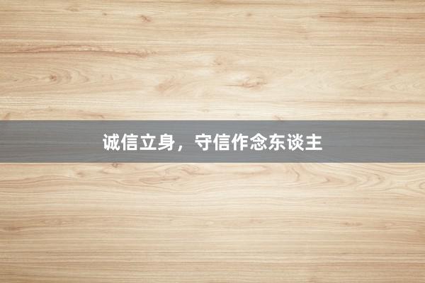 诚信立身，守信作念东谈主
