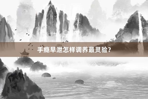 手瘾早泄怎样调养最灵验？