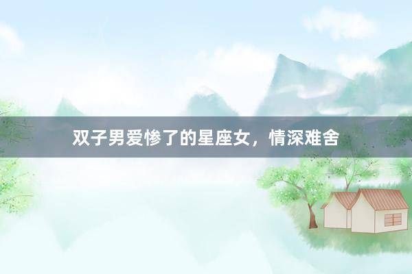 双子男爱惨了的星座女，情深难舍